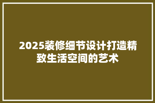 2025装修细节设计打造精致生活空间的艺术