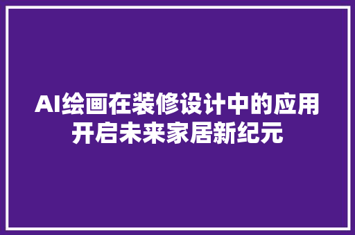 AI绘画在装修设计中的应用开启未来家居新纪元
