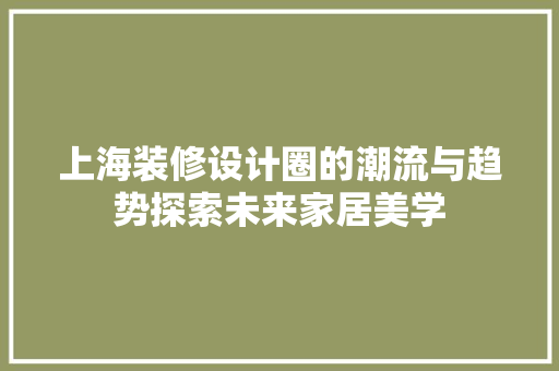上海装修设计圈的潮流与趋势探索未来家居美学