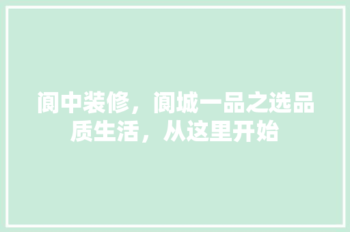 阆中装修，阆城一品之选品质生活，从这里开始