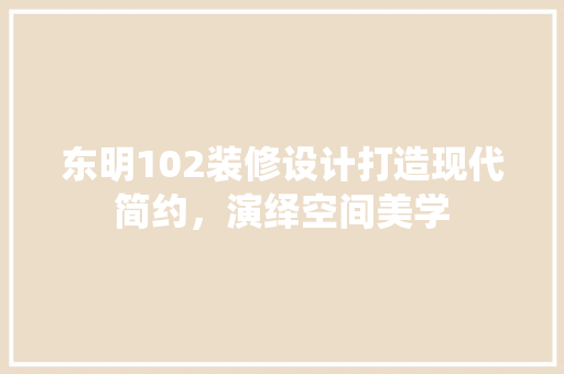 东明102装修设计打造现代简约，演绎空间美学