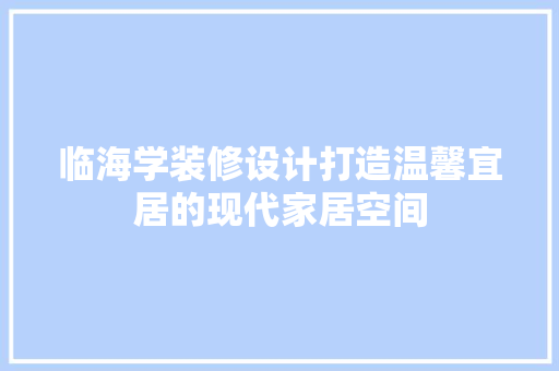 临海学装修设计打造温馨宜居的现代家居空间