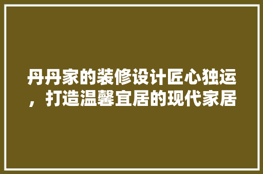丹丹家的装修设计匠心独运，打造温馨宜居的现代家居