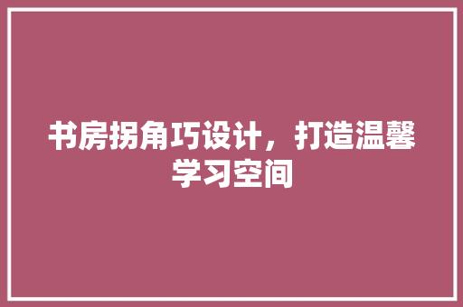 书房拐角巧设计，打造温馨学习空间
