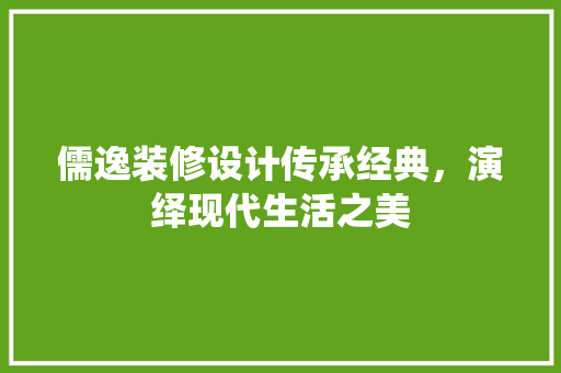 儒逸装修设计传承经典，演绎现代生活之美