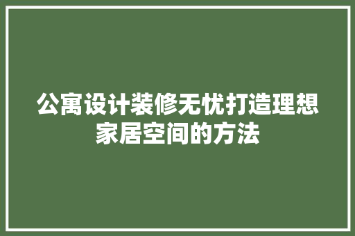 公寓设计装修无忧打造理想家居空间的方法