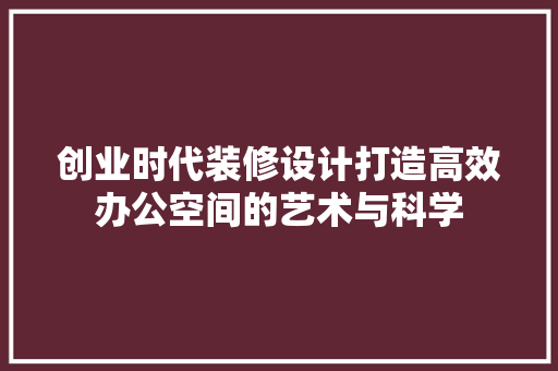 创业时代装修设计打造高效办公空间的艺术与科学  第1张