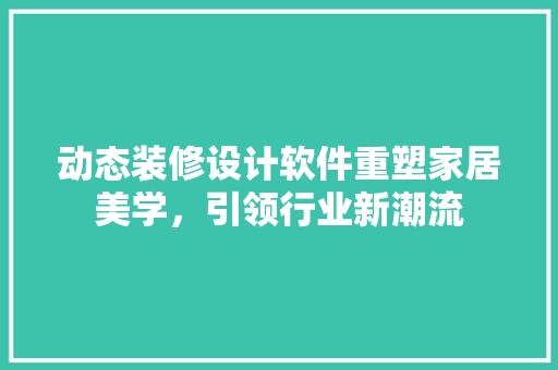 动态装修设计软件重塑家居美学，引领行业新潮流