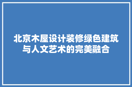 北京木屋设计装修绿色建筑与人文艺术的完美融合