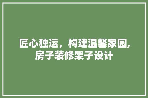 匠心独运，构建温馨家园,房子装修架子设计