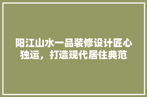 阳江山水一品装修设计匠心独运，打造现代居住典范