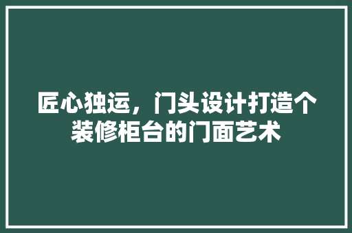 匠心独运，门头设计打造个装修柜台的门面艺术