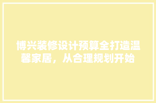 博兴装修设计预算全打造温馨家居，从合理规划开始
