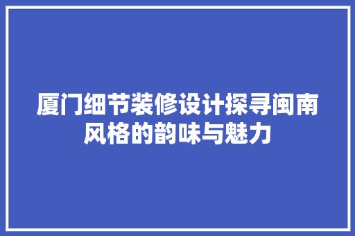 厦门细节装修设计探寻闽南风格的韵味与魅力