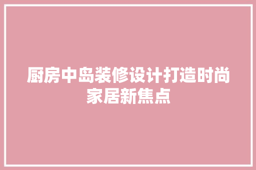 厨房中岛装修设计打造时尚家居新焦点