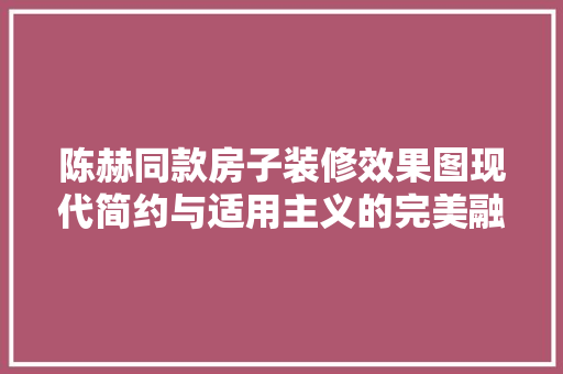陈赫同款房子装修效果图现代简约与适用主义的完美融合