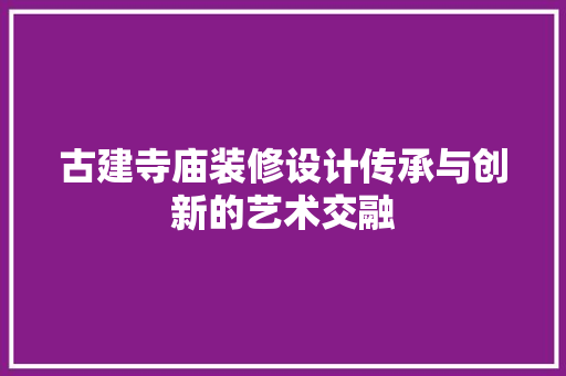 古建寺庙装修设计传承与创新的艺术交融