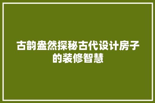 古韵盎然探秘古代设计房子的装修智慧  第1张