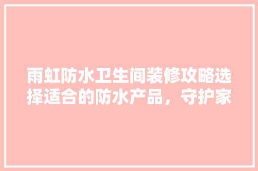 雨虹防水卫生间装修攻略选择适合的防水产品，守护家居安全
