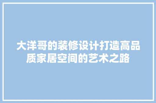 大洋哥的装修设计打造高品质家居空间的艺术之路  第1张