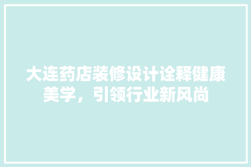 大连药店装修设计诠释健康美学，引领行业新风尚