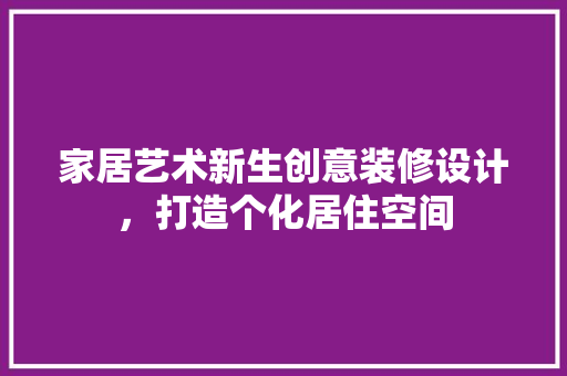 家居艺术新生创意装修设计，打造个化居住空间