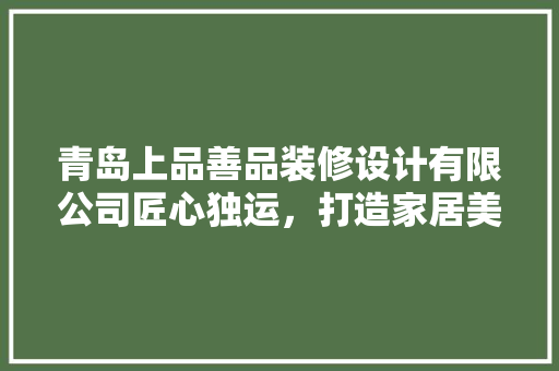 青岛上品善品装修设计有限公司匠心独运，打造家居美学新标杆