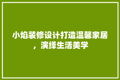 小焰装修设计打造温馨家居，演绎生活美学