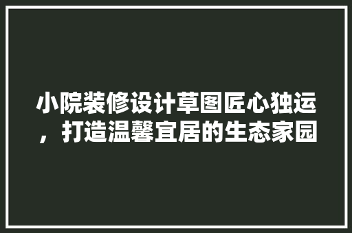 小院装修设计草图匠心独运，打造温馨宜居的生态家园  第1张