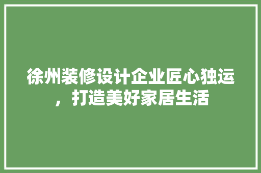 徐州装修设计企业匠心独运，打造美好家居生活