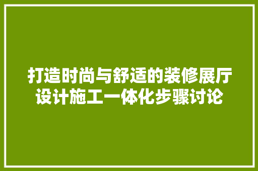打造时尚与舒适的装修展厅设计施工一体化步骤讨论