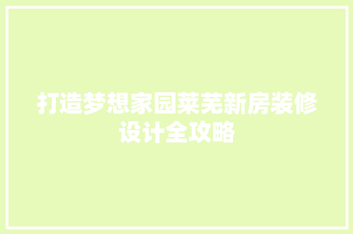 打造梦想家园莱芜新房装修设计全攻略