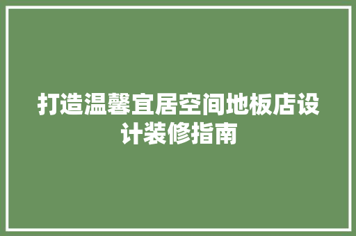 打造温馨宜居空间地板店设计装修指南