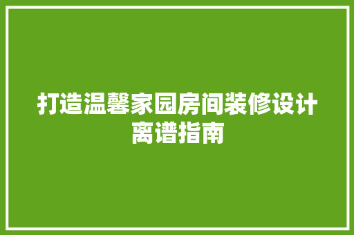 打造温馨家园房间装修设计离谱指南