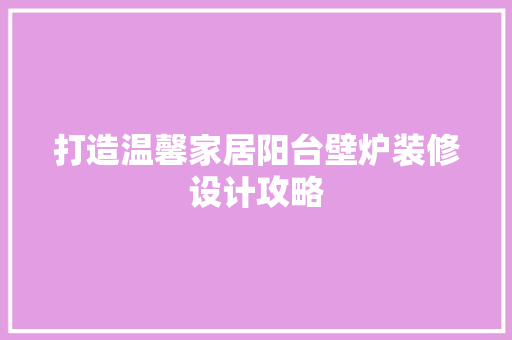 打造温馨家居阳台壁炉装修设计攻略