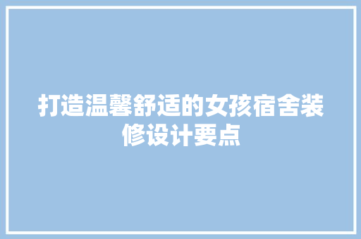 打造温馨舒适的女孩宿舍装修设计要点
