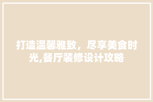 打造温馨雅致，尽享美食时光,餐厅装修设计攻略