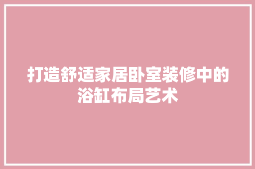 打造舒适家居卧室装修中的浴缸布局艺术  第1张