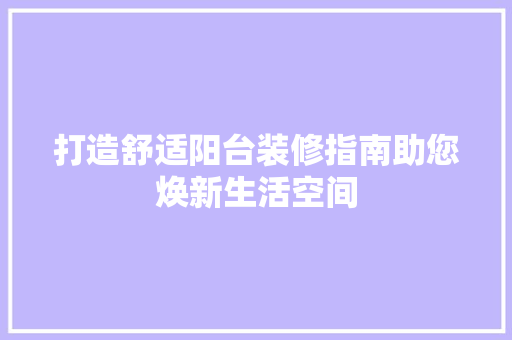 打造舒适阳台装修指南助您焕新生活空间