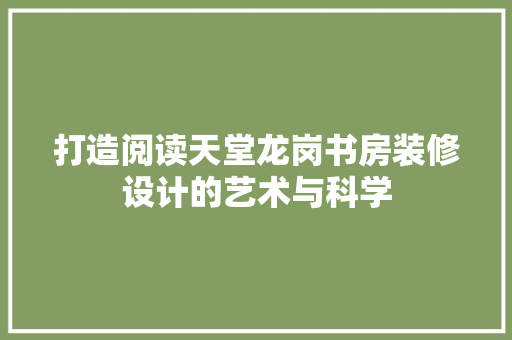 打造阅读天堂龙岗书房装修设计的艺术与科学