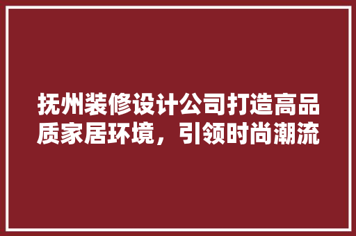 抚州装修设计公司打造高品质家居环境，引领时尚潮流