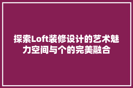 探索Loft装修设计的艺术魅力空间与个的完美融合
