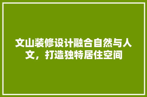 文山装修设计融合自然与人文，打造独特居住空间