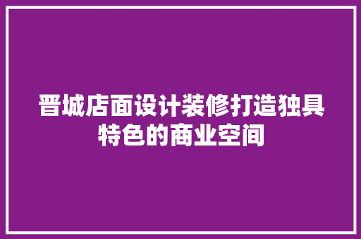 晋城店面设计装修打造独具特色的商业空间
