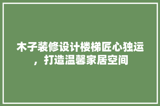 木子装修设计楼梯匠心独运，打造温馨家居空间