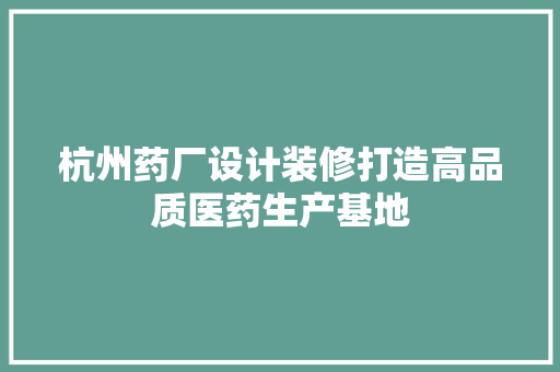 杭州药厂设计装修打造高品质医药生产基地