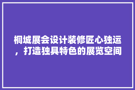 桐城展会设计装修匠心独运，打造独具特色的展览空间