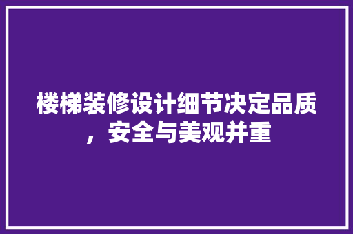 楼梯装修设计细节决定品质，安全与美观并重