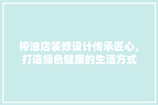 榨油店装修设计传承匠心，打造绿色健康的生活方式