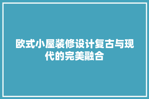 欧式小屋装修设计复古与现代的完美融合